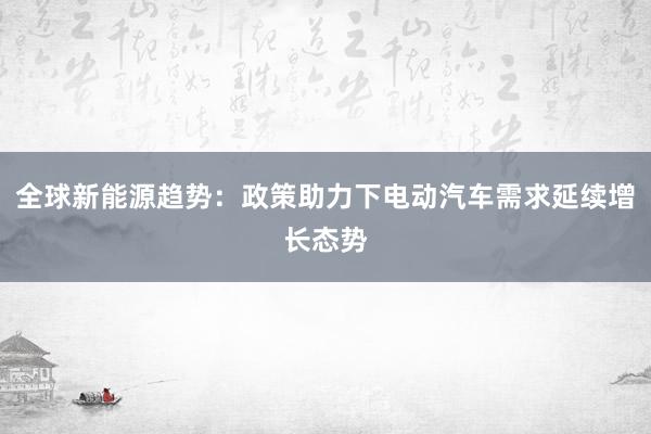 全球新能源趋势：政策助力下电动汽车需求延续增长态势