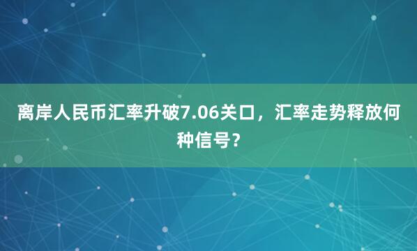 离岸人民币汇率升破7.06关口，汇率走势释放何种信号？