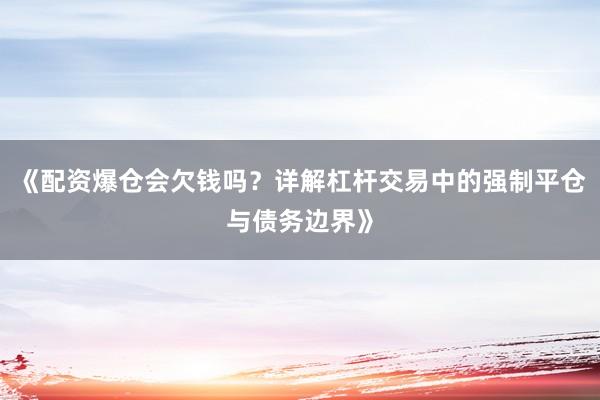 《配资爆仓会欠钱吗？详解杠杆交易中的强制平仓与债务边界》