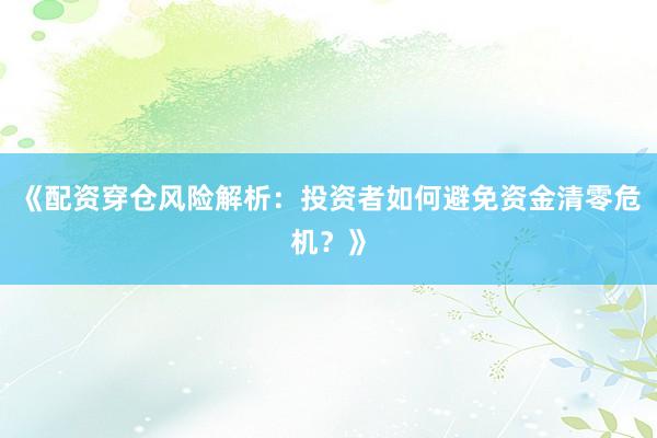 《配资穿仓风险解析：投资者如何避免资金清零危机？》