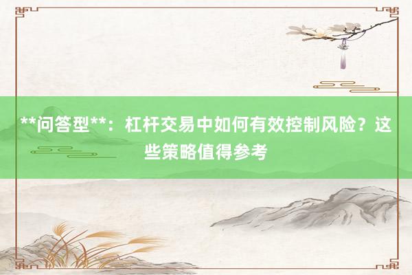 **问答型**：杠杆交易中如何有效控制风险？这些策略值得参考