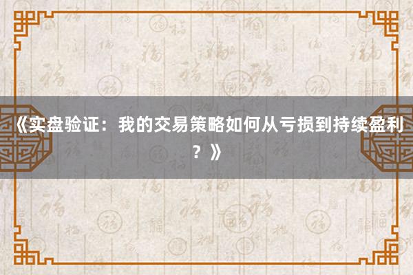 《实盘验证：我的交易策略如何从亏损到持续盈利？》