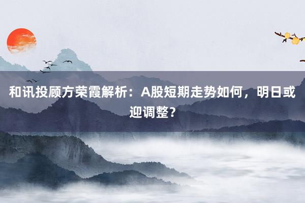 和讯投顾方荣霞解析：A股短期走势如何，明日或迎调整？