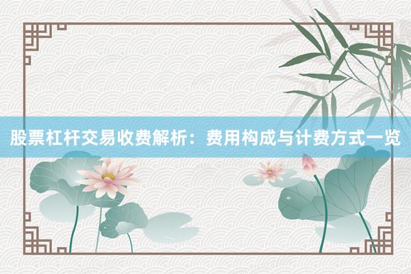 股票杠杆交易收费解析：费用构成与计费方式一览