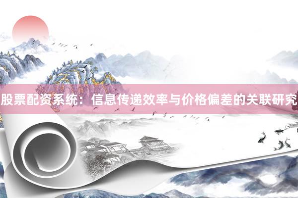 股票配资系统：信息传递效率与价格偏差的关联研究