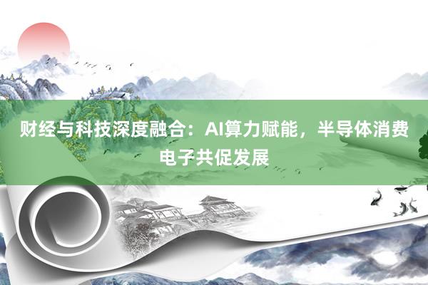 财经与科技深度融合：AI算力赋能，半导体消费电子共促发展