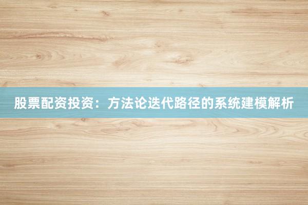 股票配资投资：方法论迭代路径的系统建模解析