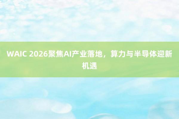 WAIC 2026聚焦AI产业落地，算力与半导体迎新机遇