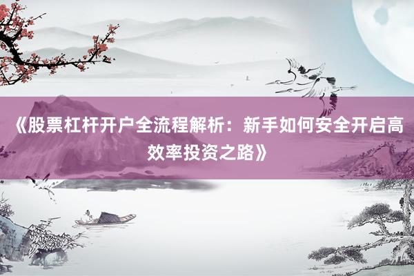 《股票杠杆开户全流程解析：新手如何安全开启高效率投资之路》