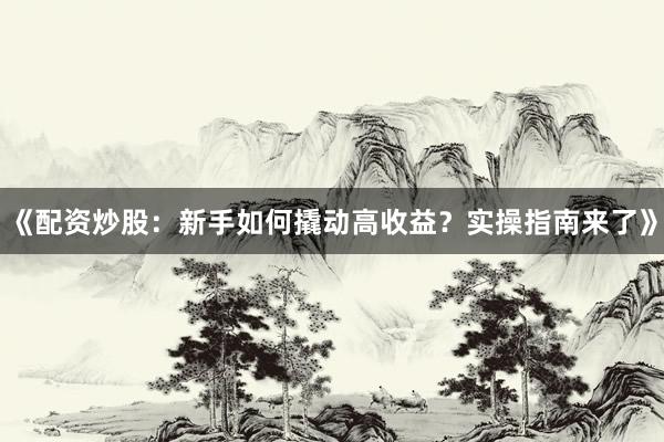 《配资炒股:新手如何撬动高收益?实操指南来了》