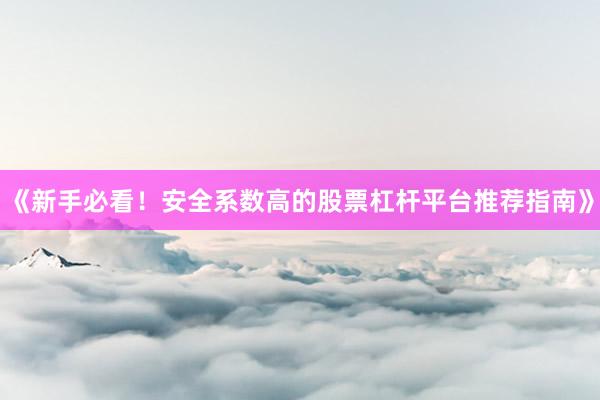 《新手必看！安全系数高的股票杠杆平台推荐指南》