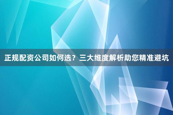 正规配资公司如何选？三大维度解析助您精准避坑