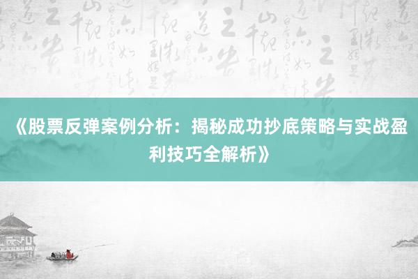 《股票反弹案例分析：揭秘成功抄底策略与实战盈利技巧全解析》