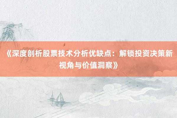 《深度剖析股票技术分析优缺点：解锁投资决策新视角与价值洞察》