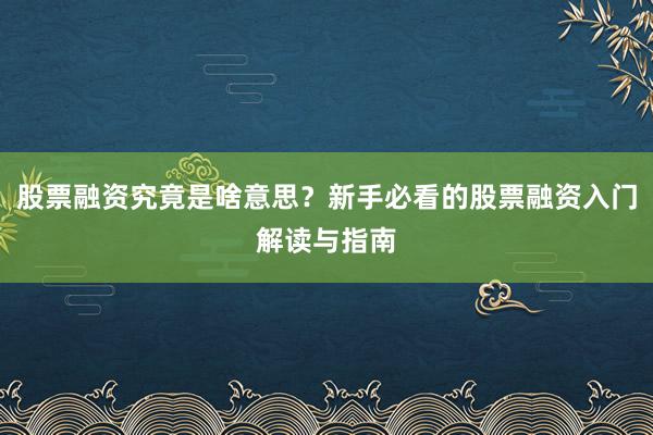 股票融资究竟是啥意思？新手必看的股票融资入门解读与指南