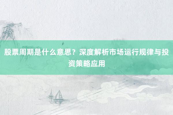 股票周期是什么意思？深度解析市场运行规律与投资策略应用