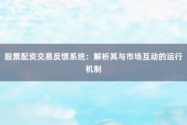 股票配资交易反馈系统：解析其与市场互动的运行机制