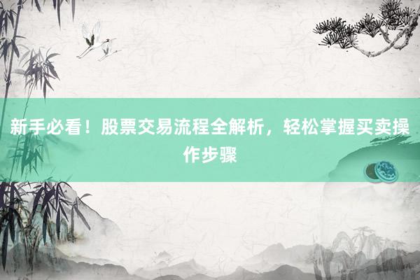 新手必看！股票交易流程全解析，轻松掌握买卖操作步骤