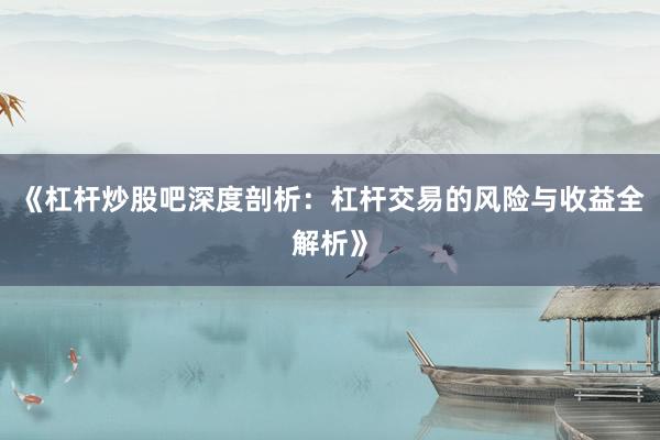 《杠杆炒股吧深度剖析：杠杆交易的风险与收益全解析》