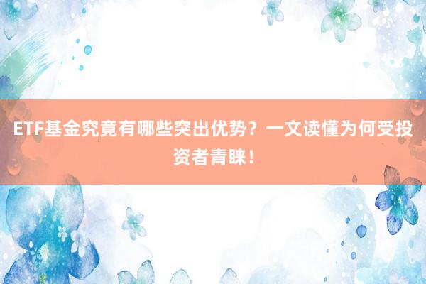 ETF基金究竟有哪些突出优势？一文读懂为何受投资者青睐！