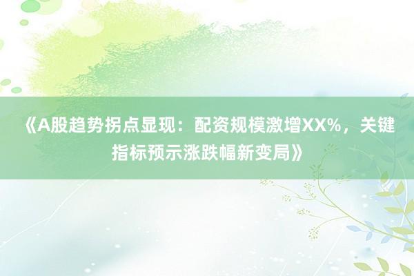 《A股趋势拐点显现：配资规模激增XX%，关键指标预示涨跌幅新变局》