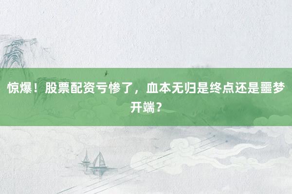 惊爆！股票配资亏惨了，血本无归是终点还是噩梦开端？