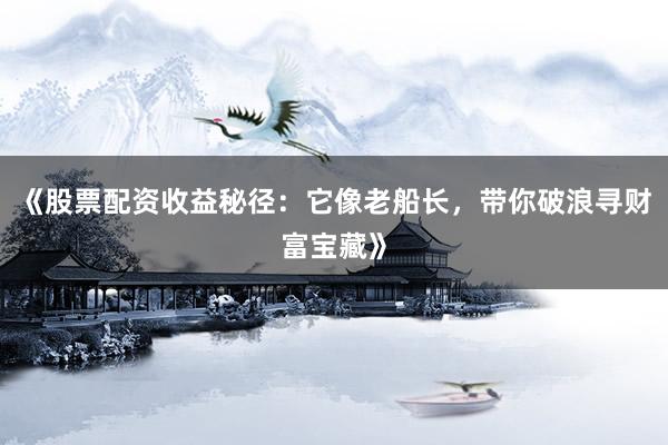 《股票配资收益秘径：它像老船长，带你破浪寻财富宝藏》