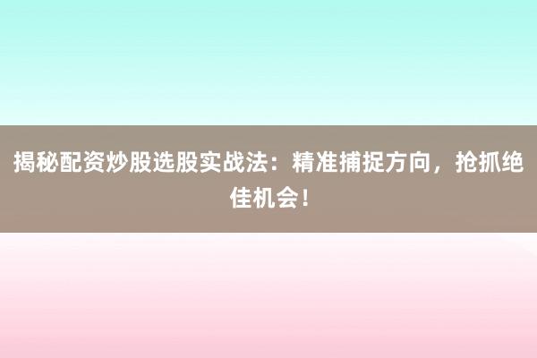揭秘配资炒股选股实战法:精准捕捉方向,抢抓绝佳机会!