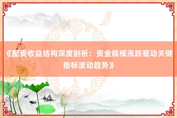 《配资收益结构深度剖析：资金规模涨跌驱动关键指标波动趋势》