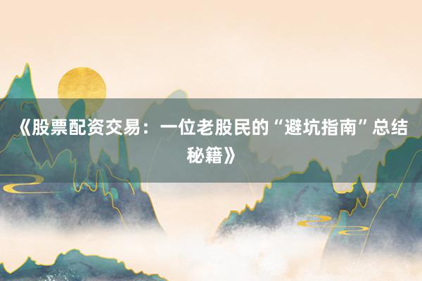 《股票配资交易：一位老股民的“避坑指南”总结秘籍》