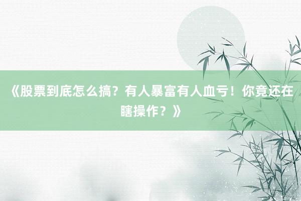 《股票到底怎么搞？有人暴富有人血亏！你竟还在瞎操作？》