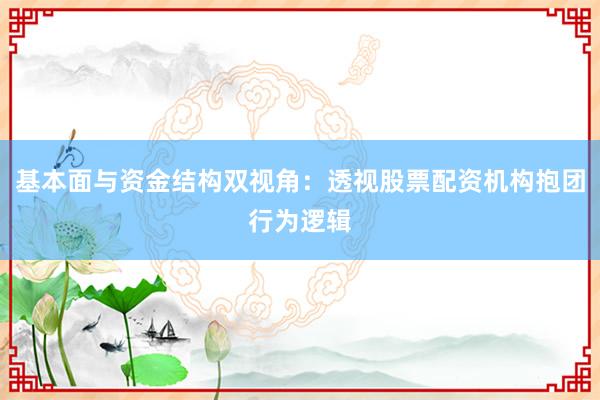 基本面与资金结构双视角：透视股票配资机构抱团行为逻辑