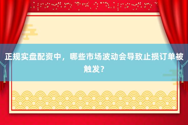 正规实盘配资中，哪些市场波动会导致止损订单被触发？