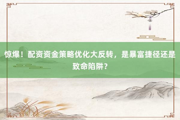 惊爆！配资资金策略优化大反转，是暴富捷径还是致命陷阱？
