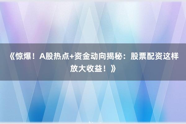 《惊爆！A股热点+资金动向揭秘：股票配资这样放大收益！》