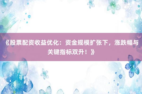 《股票配资收益优化：资金规模扩张下，涨跌幅与关键指标双升！》