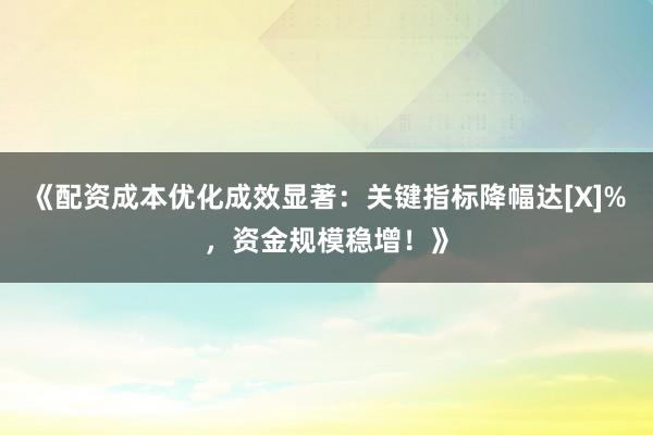 《配资成本优化成效显著：关键指标降幅达[X]%，资金规模稳增！》