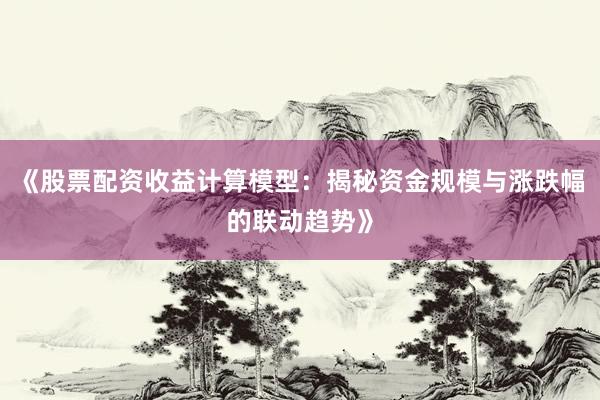 《股票配资收益计算模型：揭秘资金规模与涨跌幅的联动趋势》