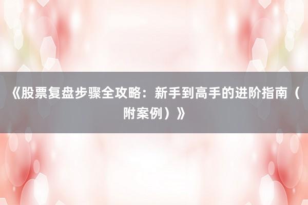 《股票复盘步骤全攻略：新手到高手的进阶指南（附案例）》