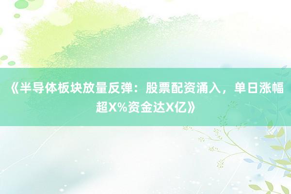 《半导体板块放量反弹：股票配资涌入，单日涨幅超X%资金达X亿》