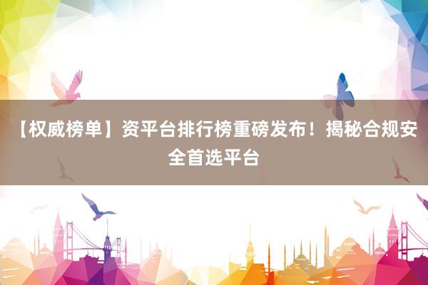 【权威榜单】资平台排行榜重磅发布！揭秘合规安全首选平台