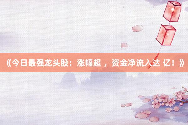 《今日最强龙头股：涨幅超 ，资金净流入达 亿！》