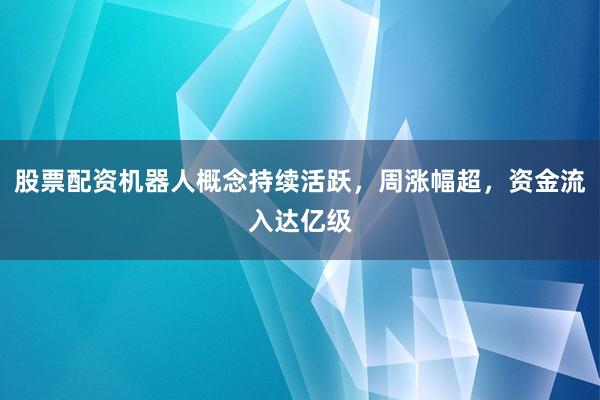 股票配资机器人概念持续活跃，周涨幅超，资金流入达亿级