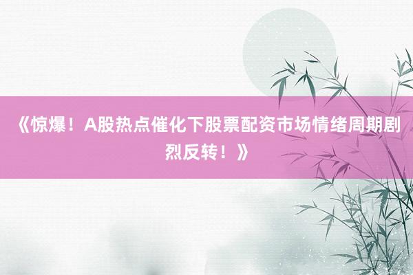 《惊爆！A股热点催化下股票配资市场情绪周期剧烈反转！》