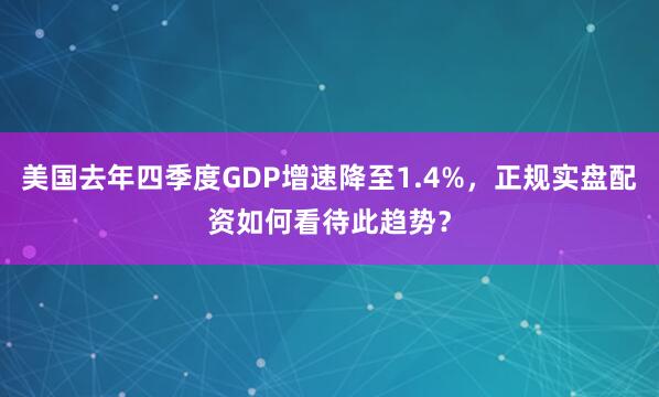 美国去年四季度GDP增速降至1.4%，正规实盘配资如何看待此趋势？