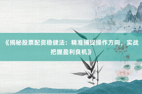 《揭秘股票配资稳健法：精准捕捉操作方向，实战把握盈利良机》