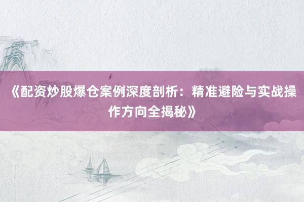 《配资炒股爆仓案例深度剖析：精准避险与实战操作方向全揭秘》