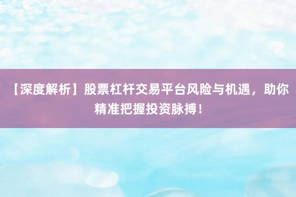 【深度解析】股票杠杆交易平台风险与机遇,助你精准把握投资脉搏!