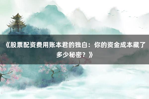 《股票配资费用账本君的独白：你的资金成本藏了多少秘密？》