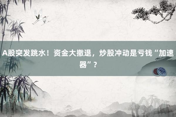 A股突发跳水!资金大撤退,炒股冲动是亏钱“加速器”?